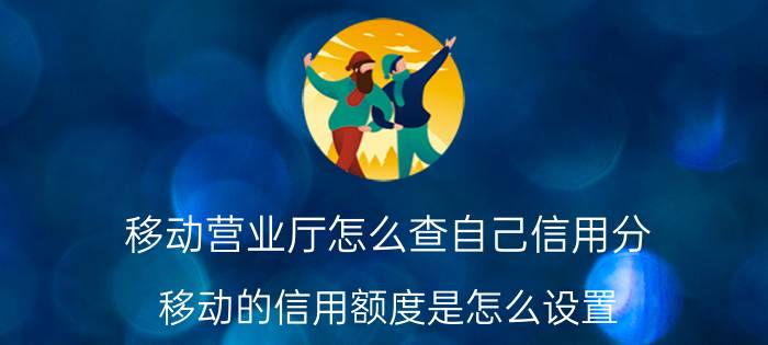 移动营业厅怎么查自己信用分 移动的信用额度是怎么设置？